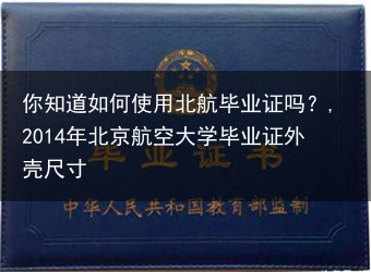 你知道如何使用北航毕业证吗？,2014年北京航空大学毕业证外壳尺寸