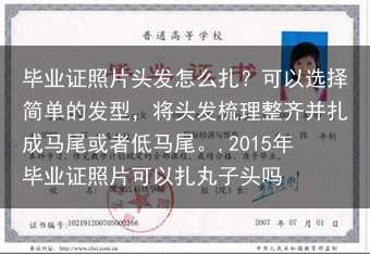 毕业证照片头发怎么扎？可以选择简单的发型，将头发梳理整齐并扎成马尾或者低马尾。,2015年毕业证照片···