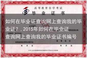 如何在毕业证查询网上查询我的毕业证？,2015年如何在毕业证查询网上查询我的毕业证书编号