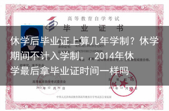 休学后毕业证上算几年学制？休学期间不计入学制。,2014年休学最后拿毕业证时间一样吗