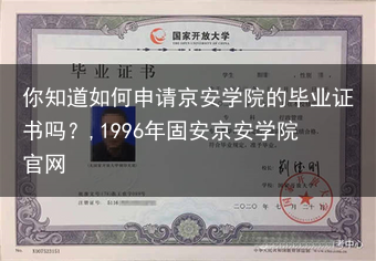 你知道如何申请京安学院的毕业证书吗？,1996年固安京安学院官网