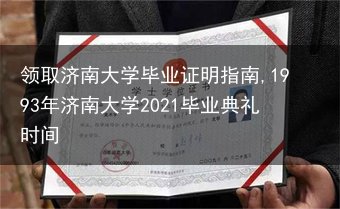领取济南大学毕业证明指南,1993年济南大学2021毕业典礼时间