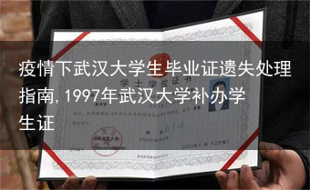 疫情下武汉大学生毕业证遗失处理指南,1997年武汉大学补办学生证