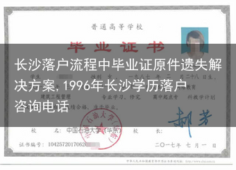 长沙落户流程中毕业证原件遗失解决方案,1996年长沙学历落户咨询电话